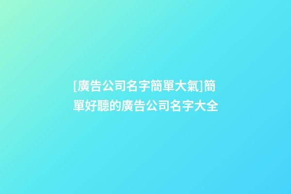 [廣告公司名字簡單大氣]簡單好聽的廣告公司名字大全-第1張-公司起名-玄機派